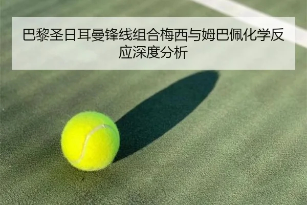 巴黎圣日耳曼锋线组合梅西与姆巴佩化学反应深度分析